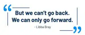 But we can't go back. We can only go forward. - Libba Bray
